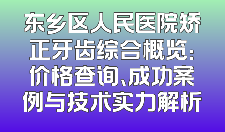 东乡区人民医院矫正牙齿综合概览：价格查询、成功案例与技术实力解析