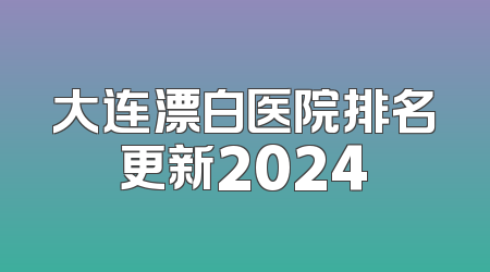 大连漂白医院排名更新2024