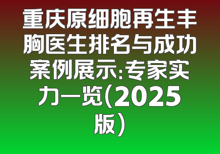 重庆原细胞再生丰胸医生排名与成功案例展示：专家实力一览（2025版）