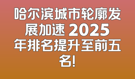 哈尔滨城市轮廓发展加速 2025年排名提升至前五名!