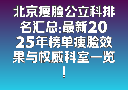 北京瘦脸公立科排名汇总：最新2025年榜单瘦脸效果与权威科室一览！