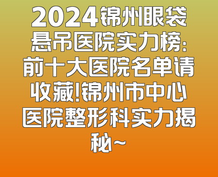 2024锦州眼袋悬吊医院实力榜：前十大医院名单请收藏！锦州市中心医院整形科实力揭秘~