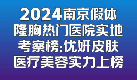 2024南京假体隆胸热门医院实地考察榜：优妍皮肤医疗美容实力上榜