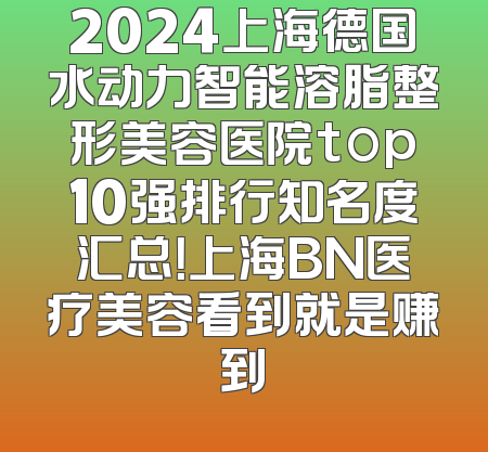 2024上海德国水动力智能溶脂整形美容医院top10强排行知名度汇总！上海BN医疗美容看到就是赚到