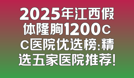 2025年江西假体隆胸1200cc医院优选榜：精选五家医院推荐！