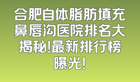 合肥自体脂肪填充鼻唇沟医院排名大揭秘！最新排行榜曝光！