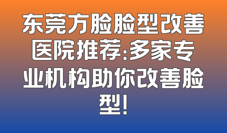 东莞方脸脸型改善医院推荐：多家专业机构助你改善脸型！
