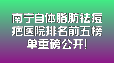 南宁自体脂肪祛痘疤医院排名前五榜单重磅公开！