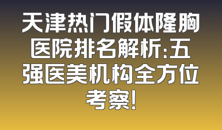 天津热门假体隆胸医院排名解析：五强医美机构全方位考察！