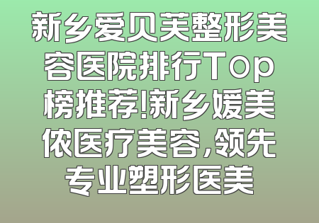 新乡爱贝芙整形美容医院排行Top榜推荐！新乡媛美侬医疗美容，领先专业塑形医美