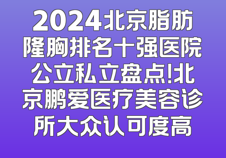 2024北京脂肪隆胸排名十强医院公立私立盘点！北京鹏爱医疗美容诊所大众认可度高