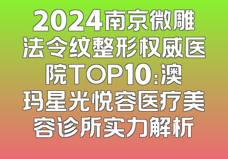 2024南京微雕法令纹整形权威医院TOP10：澳玛星光悦容医疗美容诊所实力解析