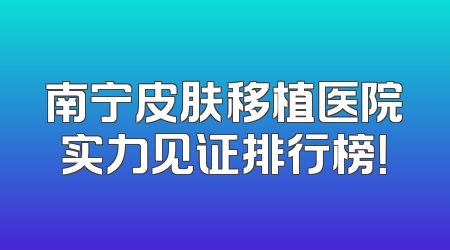 南宁皮肤移植医院实力见证排行榜！