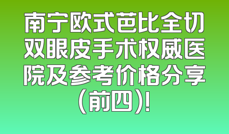 南宁欧式芭比全切双眼皮手术权威医院及参考价格分享（前四）!
