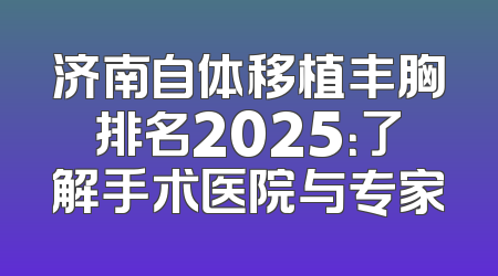 济南自体移植丰胸排名2025：了解手术医院与专家