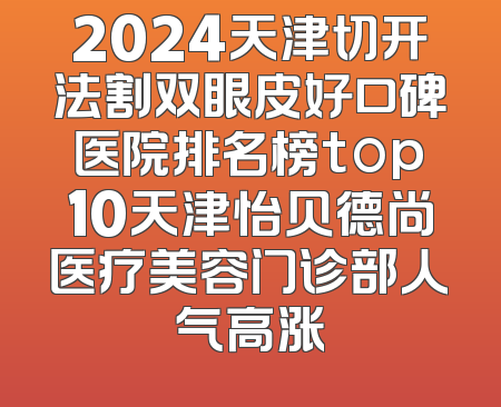 2024天津切开法割双眼皮好口碑医院排名榜top10天津怡贝德尚医疗美容门诊部人气高涨