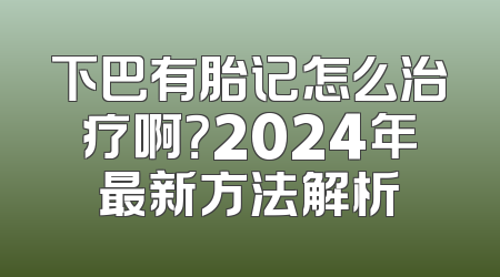 下巴有胎记怎么治疗啊？2024年最新方法解析