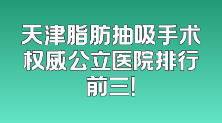 天津脂肪抽吸手术权威公立医院排行前三！