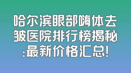 哈尔滨眼部嗨体去皱医院排行榜揭秘：最新价格汇总！