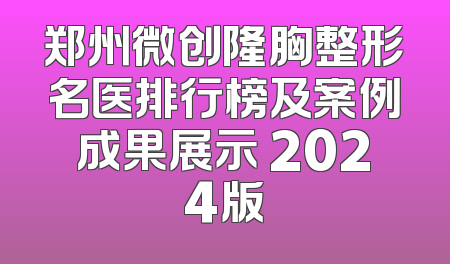 郑州微创隆胸整形名医排行榜及案例成果展示 2024版