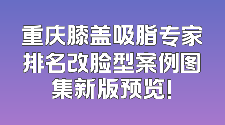 重庆膝盖吸脂专家排名改脸型案例图集新版预览!