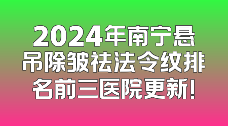2024年南宁悬吊除皱祛法令纹排名前三医院更新!