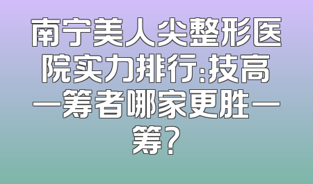 南宁美人尖整形医院实力排行：技高一筹者哪家更胜一筹？