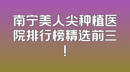 南宁美人尖种植医院排行榜精选前三!