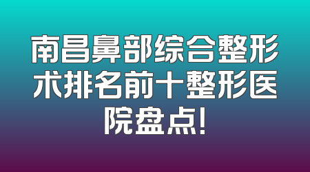 南昌鼻部综合整形术排名前十整形医院盘点！