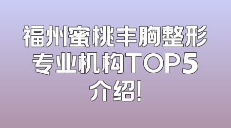 福州蜜桃丰胸整形专业机构TOP5介绍！