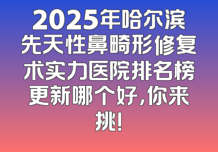 2025年哈尔滨先天性鼻畸形修复术实力医院排名榜更新哪个好，你来挑!
