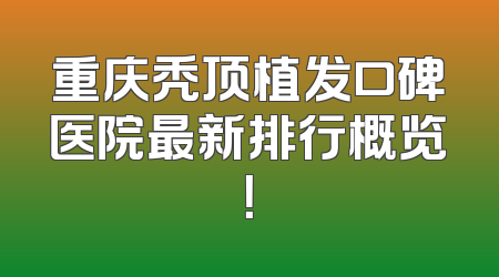 重庆秃顶植发口碑医院最新排行概览！