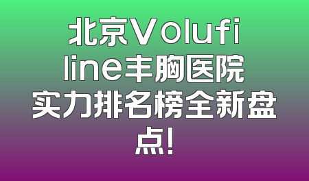 北京Volufiline丰胸医院实力排名榜全新盘点！