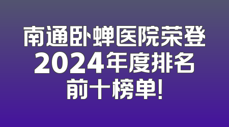 南通卧蝉医院荣登2024年度排名前十榜单！
