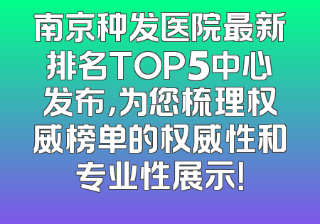 南京种发医院最新排名TOP5中心发布，为您梳理权威榜单的权威性和专业性展示！