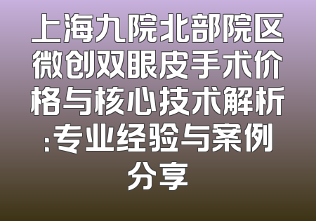 上海九院北部院区微创双眼皮手术价格与核心技术解析：专业经验与案例分享