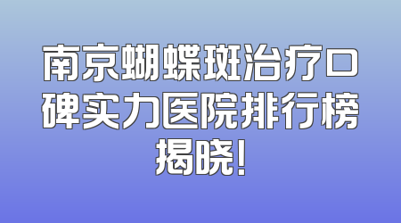 南京蝴蝶斑治疗口碑实力医院排行榜揭晓！