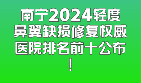 南宁2024轻度鼻翼缺损修复权威医院排名前十公布！
