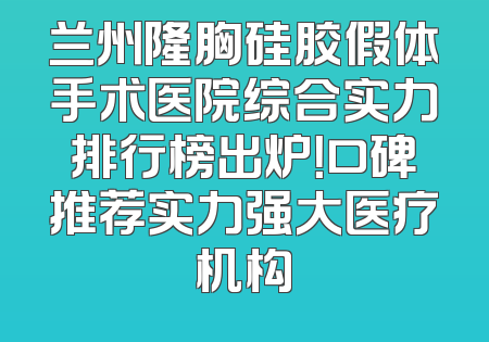 兰州隆胸硅胶假体手术医院综合实力排行榜出炉！口碑推荐实力强大医疗机构