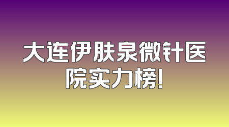 大连伊肤泉微针医院实力榜!