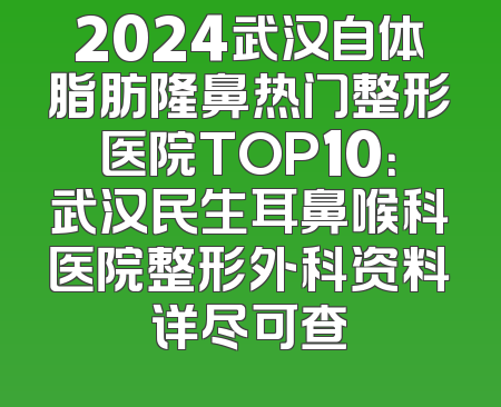 2024武汉自体脂肪隆鼻热门整形医院TOP10：武汉民生耳鼻喉科医院整形外科资料详尽可查