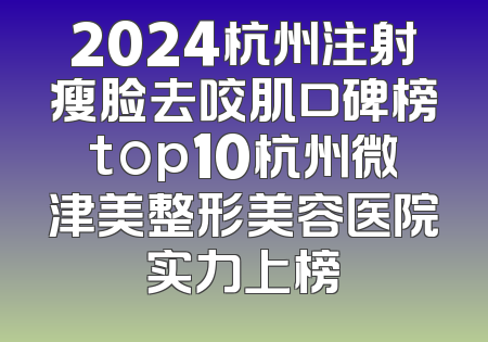 2024杭州注射瘦脸去咬肌口碑榜top10杭州微津美整形美容医院实力上榜