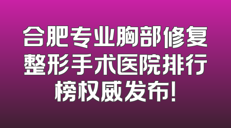 合肥专业胸部修复整形手术医院排行榜权威发布！