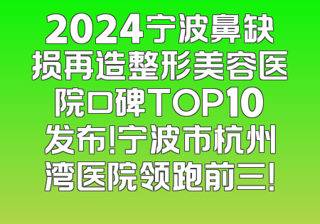 2024宁波鼻缺损再造整形美容医院口碑TOP10发布！宁波市杭州湾医院领跑前三！