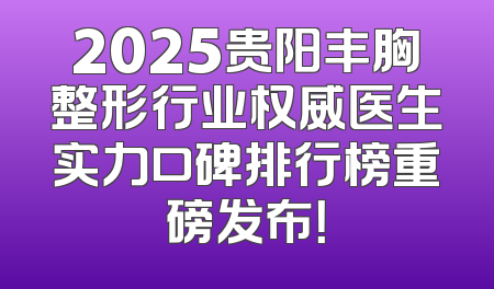 2025贵阳丰胸整形行业权威医生实力口碑排行榜重磅发布！