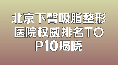 北京下臀吸脂整形医院权威排名TOP10揭晓
