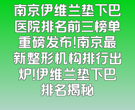 南京伊维兰垫下巴医院排名前三榜单重磅发布！南京最新整形机构排行出炉！伊维兰垫下巴排名揭秘