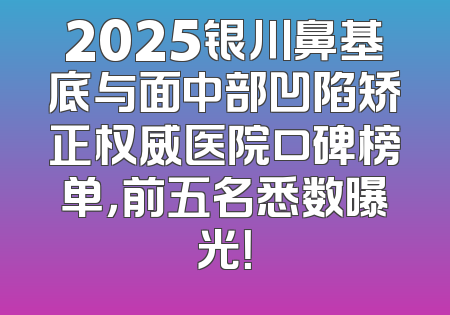 2025银川鼻基底与面中部凹陷矫正权威医院口碑榜单，前五名悉数曝光！