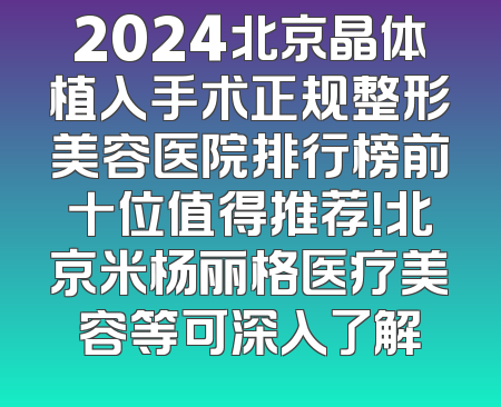 2024北京晶体植入手术正规整形美容医院排行榜前十位值得推荐！北京米杨丽格医疗美容等可深入了解