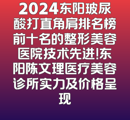 2024东阳玻尿酸打直角肩排名榜前十名的整形美容医院技术先进！东阳陈文理医疗美容诊所实力及价格呈现